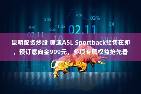 昆明配资炒股 奥迪A5L Sportback预售在即，预订意向金999元，多项专属权益抢先看
