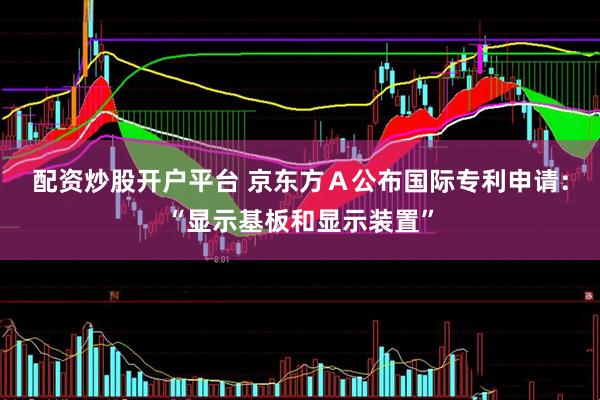 配资炒股开户平台 京东方Ａ公布国际专利申请：“显示基板和显示装置”