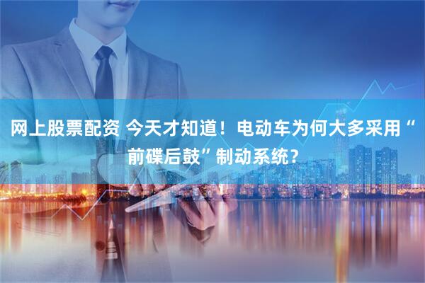 网上股票配资 今天才知道！电动车为何大多采用“前碟后鼓”制动系统？