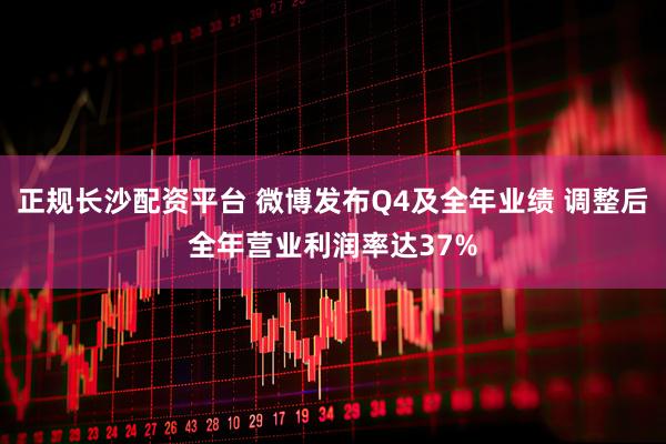 正规长沙配资平台 微博发布Q4及全年业绩 调整后全年营业利润率达37%