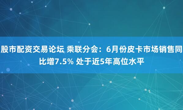 股市配资交易论坛 乘联分会：6月份皮卡市场销售同比增7.5% 处于近5年高位水平