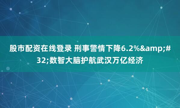 股市配资在线登录 刑事警情下降6.2%&#32;数智大脑护航武汉万亿经济