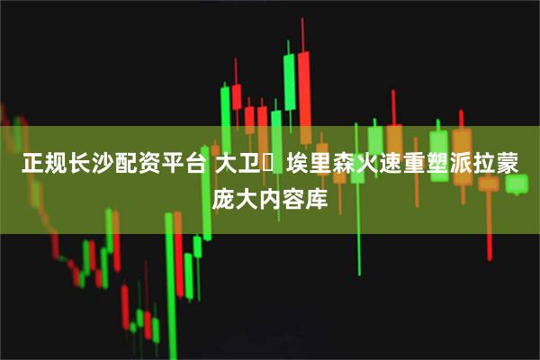 正规长沙配资平台 大卫・埃里森火速重塑派拉蒙庞大内容库