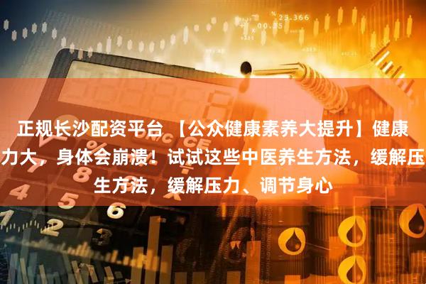 正规长沙配资平台 【公众健康素养大提升】健康科普｜长期压力大，身体会崩溃！试试这些中医养生方法，缓解压力、调节身心