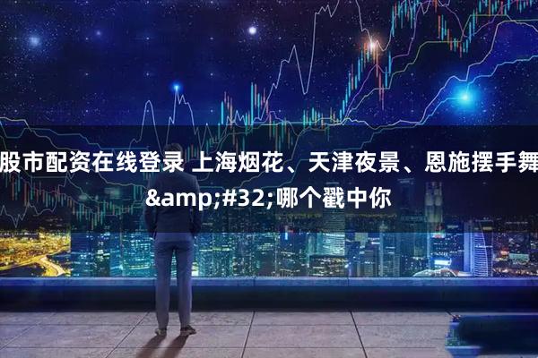 股市配资在线登录 上海烟花、天津夜景、恩施摆手舞&#32;哪个戳中你