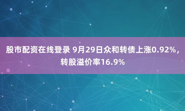 股市配资在线登录 9月29日众和转债上涨0.92%，转股溢价率16.9%