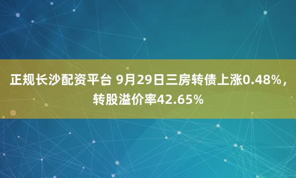 正规长沙配资平台 9月29日三房转债上涨0.48%，转股溢价率42.65%