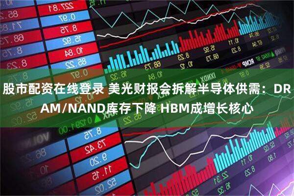 股市配资在线登录 美光财报会拆解半导体供需：DRAM/NAND库存下降 HBM成增长核心
