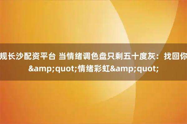 正规长沙配资平台 当情绪调色盘只剩五十度灰：找回你的"情绪彩虹"