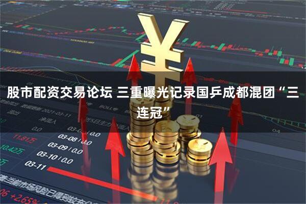 股市配资交易论坛 三重曝光记录国乒成都混团“三连冠”