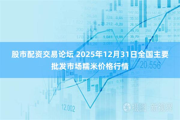 股市配资交易论坛 2025年12月31日全国主要批发市场糯米价格行情