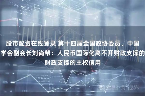 股市配资在线登录 第十四届全国政协委员、中国宏观经济学会副会长刘尚希：人民币国际化离不开财政支撑的主权信用