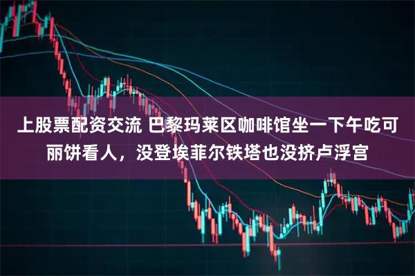 上股票配资交流 巴黎玛莱区咖啡馆坐一下午吃可丽饼看人，没登埃菲尔铁塔也没挤卢浮宫