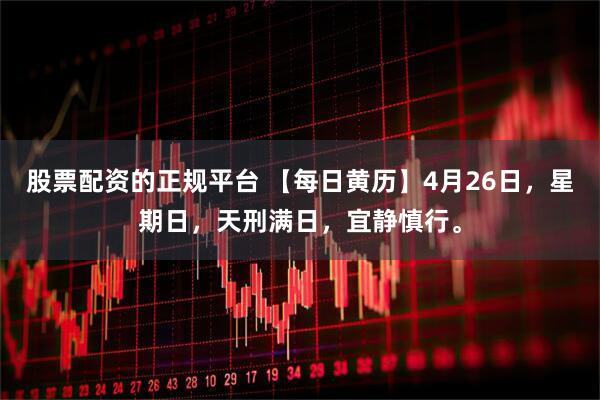 股票配资的正规平台 【每日黄历】4月26日，星期日，天刑满日，宜静慎行。