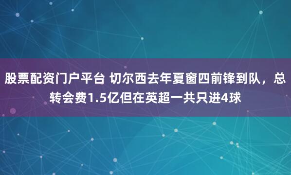股票配资门户平台 切尔西去年夏窗四前锋到队，总转会费1.5亿但在英超一共只进4球