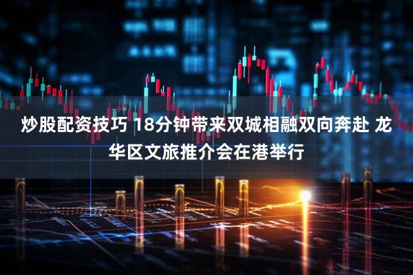 炒股配资技巧 18分钟带来双城相融双向奔赴 龙华区文旅推介会在港举行